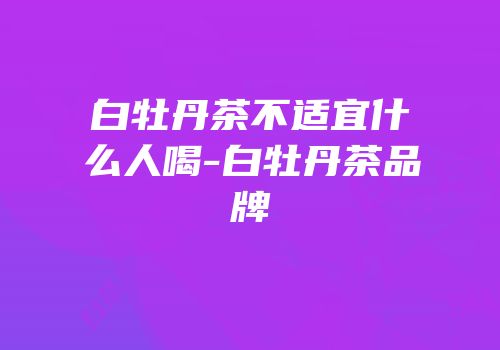 白牡丹茶不适宜什么人喝-白牡丹茶品牌