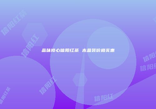 品味修心信阳红茶 木盒装价格实惠
