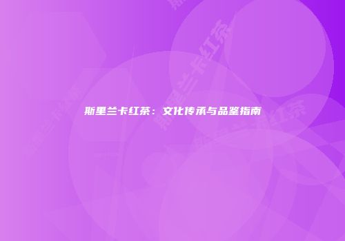 斯里兰卡红茶：文化传承与品鉴指南