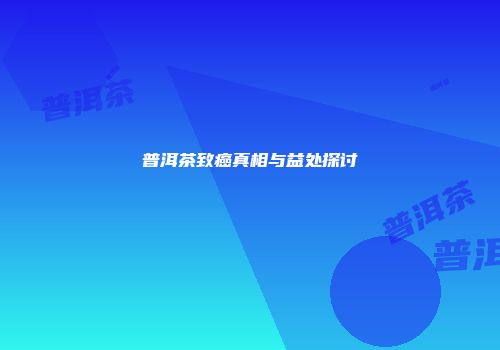 普洱茶致癌真相与益处探讨