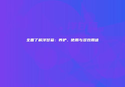 全面了解洋甘菊：养护、使用与多效用途