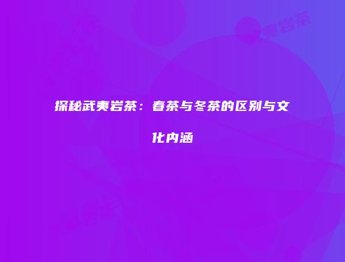 探秘武夷岩茶：春茶与冬茶的区别与文化内涵