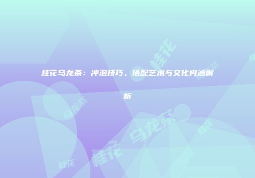 桂花乌龙茶：冲泡技巧、搭配艺术与文化内涵解析