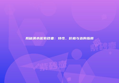 揭秘清水泥紫砂壶：特性、价格与选购指南