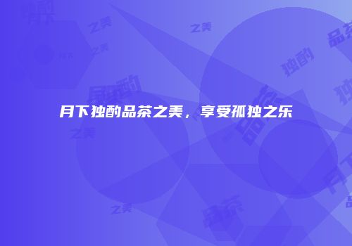 月下独酌品茶之美，享受孤独之乐