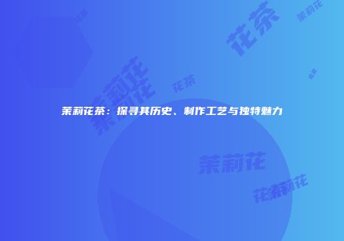 茉莉花茶：探寻其历史、制作工艺与独特魅力