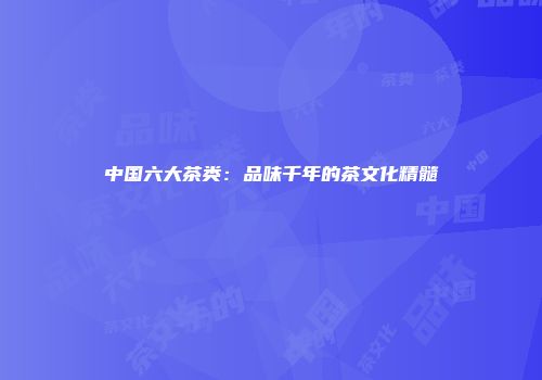 中国六大茶类：品味千年的茶文化精髓