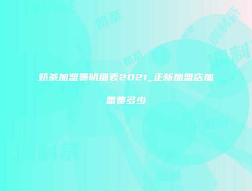 奶茶加盟费明细表2021_正新加盟店加盟费多少