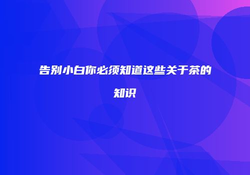 告别小白你必须知道这些关于茶的知识