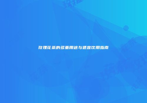 玫瑰花茶的多重用途与适宜饮用指南