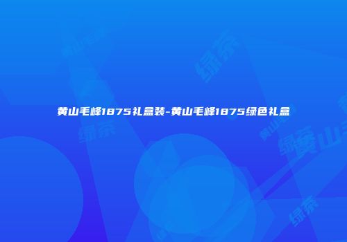 黄山毛峰1875礼盒装-黄山毛峰1875绿色礼盒