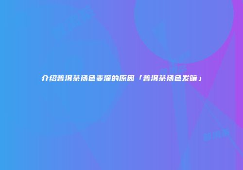 介绍普洱茶汤色变深的原因「普洱茶汤色发暗」