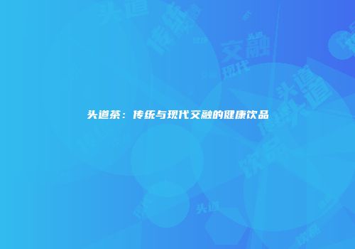 头道茶：传统与现代交融的健康饮品
