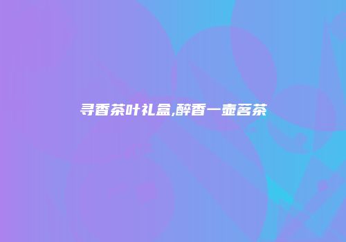 寻香茶叶礼盒,醉香一壶茗茶