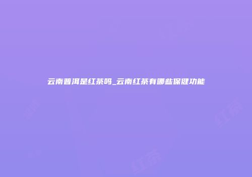 云南普洱是红茶吗_云南红茶有哪些保健功能