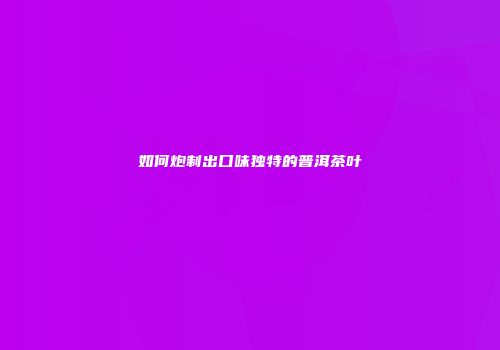 如何炮制出口味独特的普洱茶叶