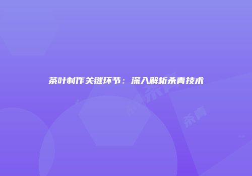 茶叶制作关键环节：深入解析杀青技术