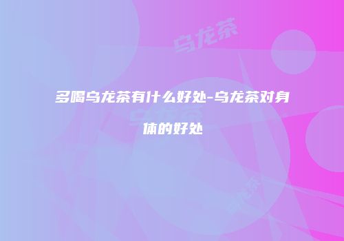 多喝乌龙茶有什么好处-乌龙茶对身体的好处