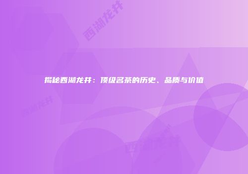 揭秘西湖龙井：顶级名茶的历史、品质与价值