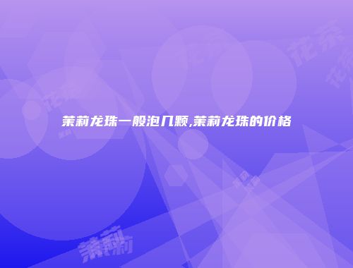 茉莉龙珠一般泡几颗,茉莉龙珠的价格