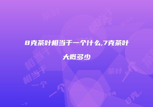 8克茶叶相当于一个什么,7克茶叶大概多少