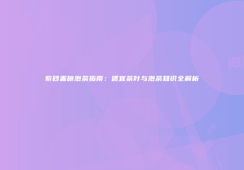 紫砂盖碗泡茶指南：适宜茶叶与泡茶知识全解析