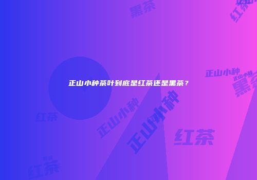 正山小种茶叶到底是红茶还是黑茶？