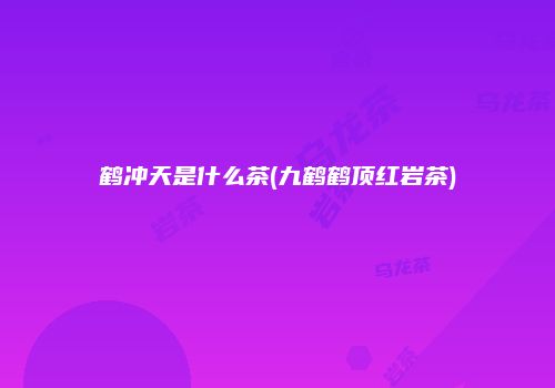 鹤冲天是什么茶(九鹤鹤顶红岩茶)