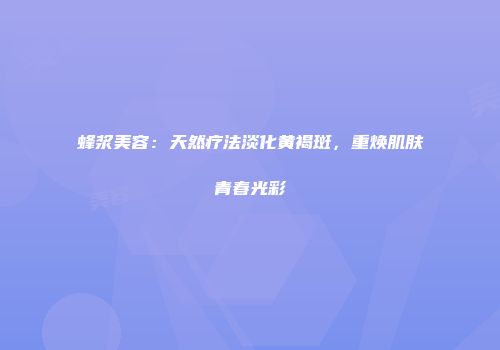 蜂浆美容：天然疗法淡化黄褐斑，重焕肌肤青春光彩