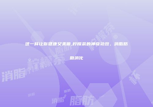 这一杯让你健康又美丽,柠檬茶的神奇功效，消脂肪助消化