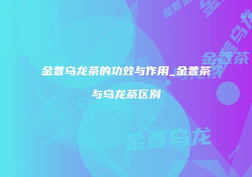 金萱乌龙茶的功效与作用_金萱茶与乌龙茶区别