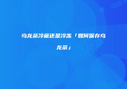乌龙茶冷藏还是冷冻「如何保存乌龙茶」