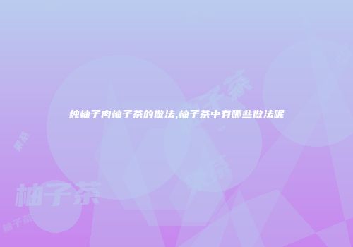 纯柚子肉柚子茶的做法,柚子茶中有哪些做法呢