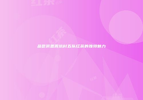 品尝润思霄坑村五队红茶的独特魅力