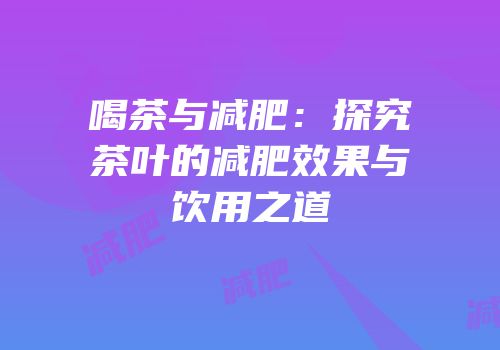 喝茶与减肥：探究茶叶的减肥效果与饮用之道