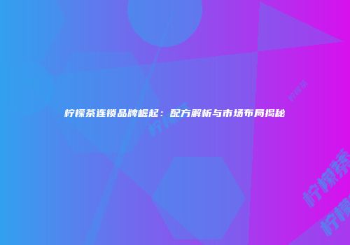 柠檬茶连锁品牌崛起：配方解析与市场布局揭秘