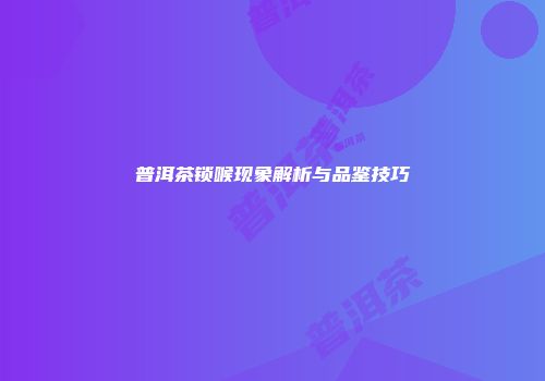 普洱茶锁喉现象解析与品鉴技巧