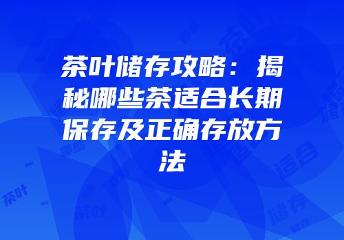 茶叶储存攻略：揭秘哪些茶适合长期保存及正确存放方法