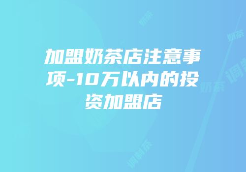 加盟奶茶店注意事项-10万以内的投资加盟店