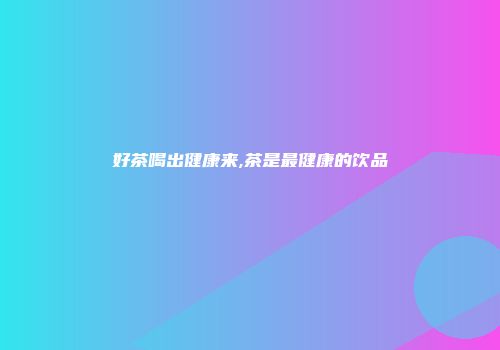 好茶喝出健康来,茶是最健康的饮品