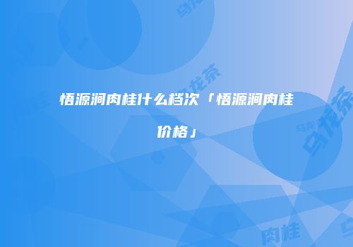 悟源涧肉桂什么档次「悟源涧肉桂价格」