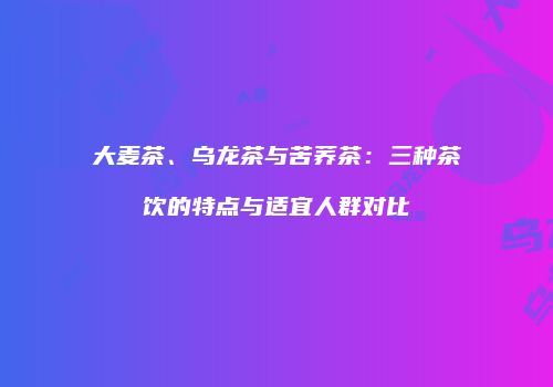大麦茶、乌龙茶与苦荞茶：三种茶饮的特点与适宜人群对比