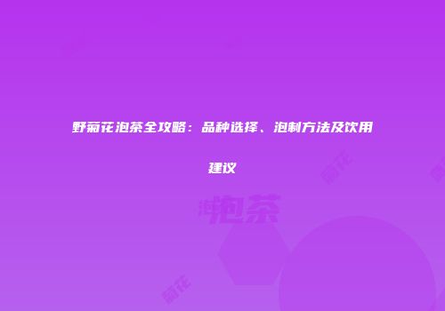 野菊花泡茶全攻略：品种选择、泡制方法及饮用建议