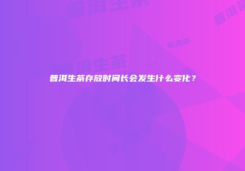 普洱生茶存放时间长会发生什么变化？