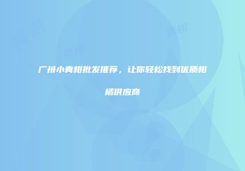 广卅小青柑批发推荐，让你轻松找到优质柑橘供应商