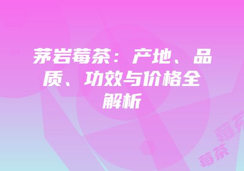 茅岩莓茶：产地、品质、功效与价格全解析