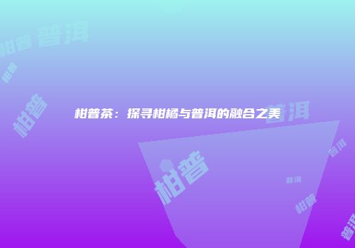 柑普茶：探寻柑橘与普洱的融合之美