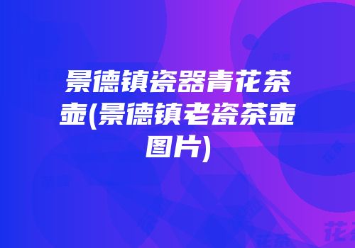 景德镇瓷器青花茶壶(景德镇老瓷茶壶图片)