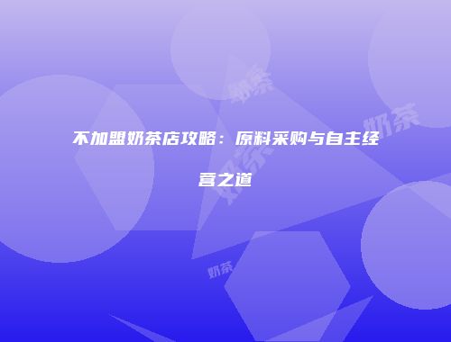 不加盟奶茶店攻略：原料采购与自主经营之道