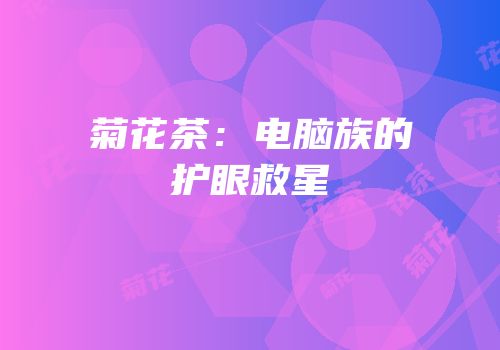 菊花茶：电脑族的护眼救星